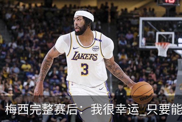 梅西完整赛后：我很幸运 只要能踢我会一直在 最佳射手只是数据