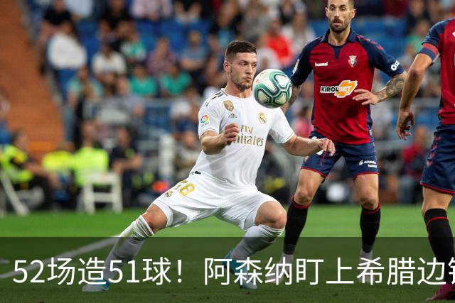 52场造51球！阿森纳盯上希腊边锋，3500万英镑或创比甲纪录