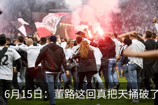 6月15日：董路这回真把天捅破了，西甲球队开出九千欧元签字费求签年轻球员刘凯源