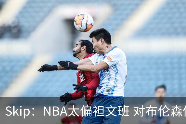 Skip：NBA太偏袒文班 对布伦森做出扎扎垫伦纳德脚的动作却没被吹